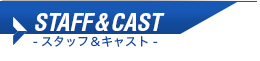 STAFF & CAST-スタッフ&キャスト-